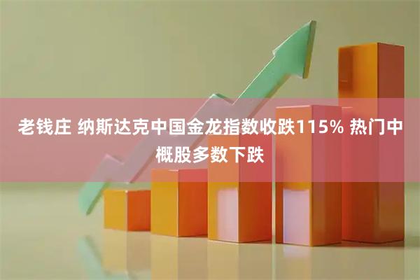 老钱庄 纳斯达克中国金龙指数收跌115% 热门中概股多数下跌