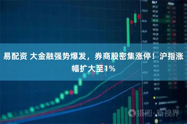 易配资 大金融强势爆发，券商股密集涨停！沪指涨幅扩大至1%