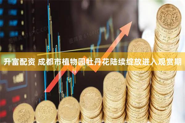 升富配资 成都市植物园牡丹花陆续绽放进入观赏期