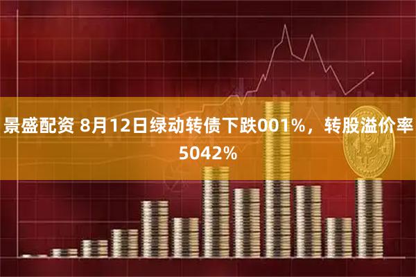 景盛配资 8月12日绿动转债下跌001%，转股溢价率5042%