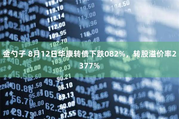 金勺子 8月12日华康转债下跌082%，转股溢价率2377%