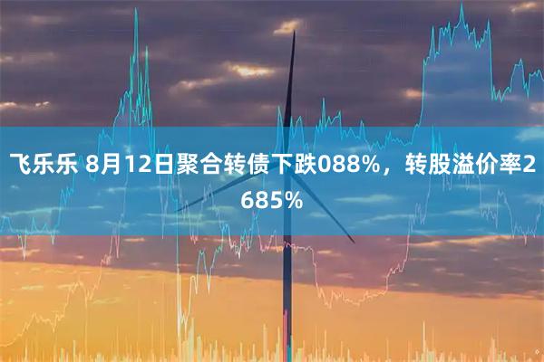 飞乐乐 8月12日聚合转债下跌088%，转股溢价率2685%