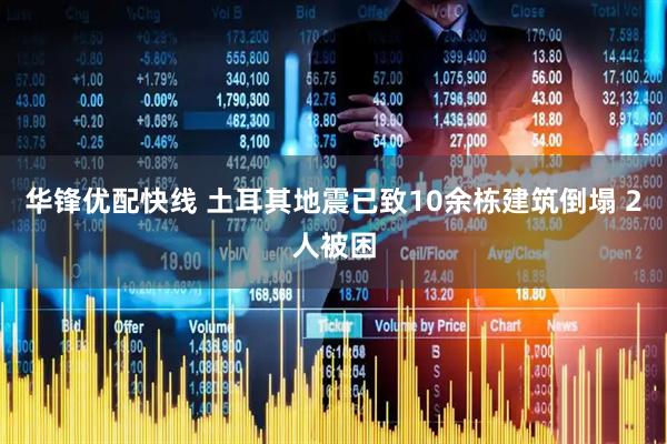 华锋优配快线 土耳其地震已致10余栋建筑倒塌 2人被困