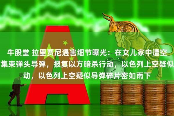 牛股堂 拉里贾尼遇害细节曝光：在女儿家中遭空袭身亡！伊朗发射集束弹头导弹，报复以方暗杀行动，以色列上空疑似导弹碎片密如雨下