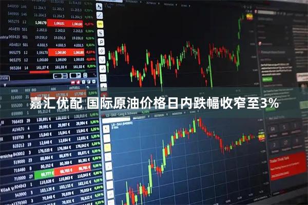嘉汇优配 国际原油价格日内跌幅收窄至3%