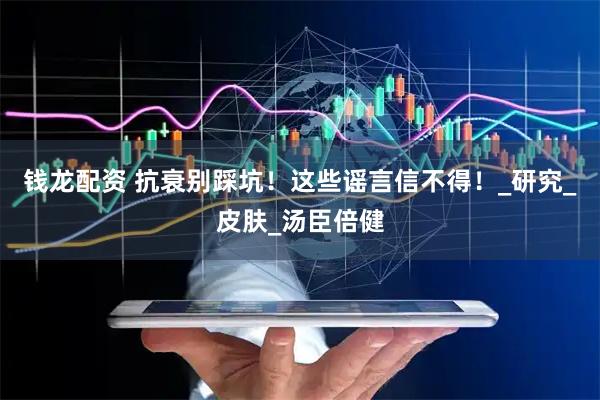 钱龙配资 抗衰别踩坑!这些谣言信不得!_研究_皮肤_汤臣倍健