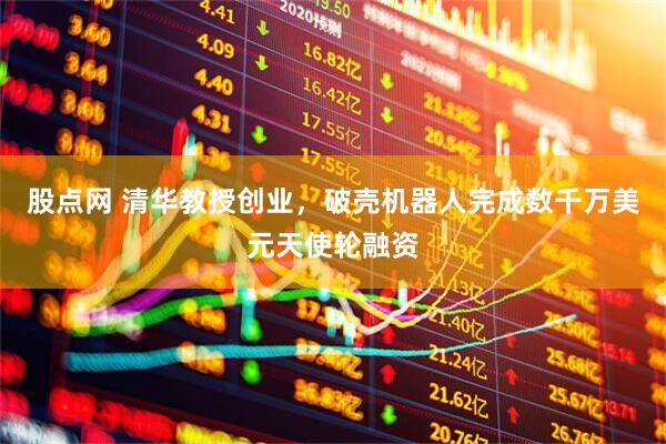 股点网 清华教授创业，破壳机器人完成数千万美元天使轮融资
