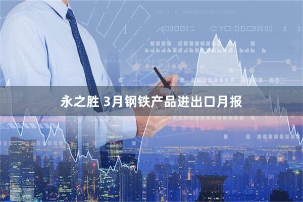 永之胜 3月钢铁产品进出口月报