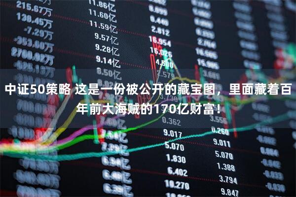 中证50策略 这是一份被公开的藏宝图，里面藏着百年前大海贼的170亿财富！