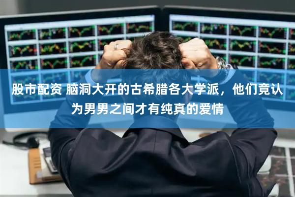 股市配资 脑洞大开的古希腊各大学派，他们竟认为男男之间才有纯真的爱情