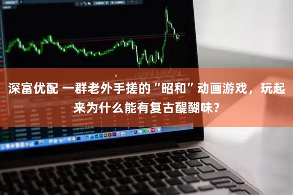深富优配 一群老外手搓的“昭和”动画游戏，玩起来为什么能有复古醍醐味？